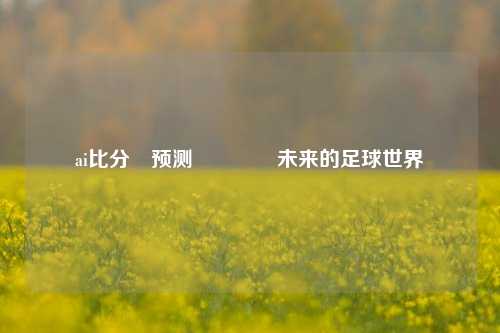 ai比分⚽预测🌈未来的足球世界