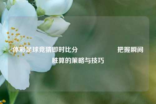 体彩足球竞猜即时比分⚽🎖️把握瞬间胜算的策略与技巧