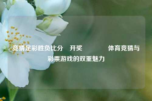 竞猜足彩胜负比分⚽开奖🏅体育竞猜与彩票游戏的双重魅力