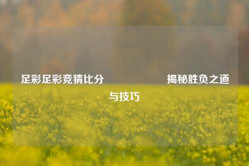 足彩足彩竞猜比分⚽🎖️揭秘胜负之道与技巧