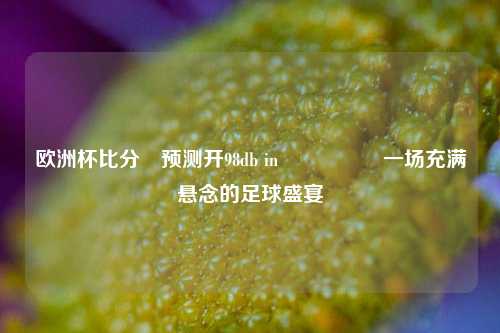 欧洲杯比分⚽预测开98db in🎖️一场充满悬念的足球盛宴