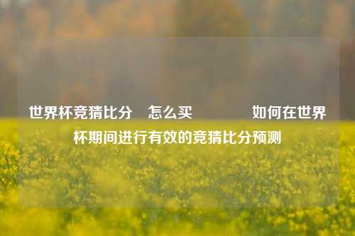 世界杯竞猜比分⚽怎么买👈如何在世界杯期间进行有效的竞猜比分预测
