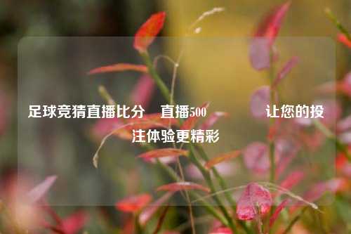 足球竞猜直播比分⚽直播500🥉让您的投注体验更精彩