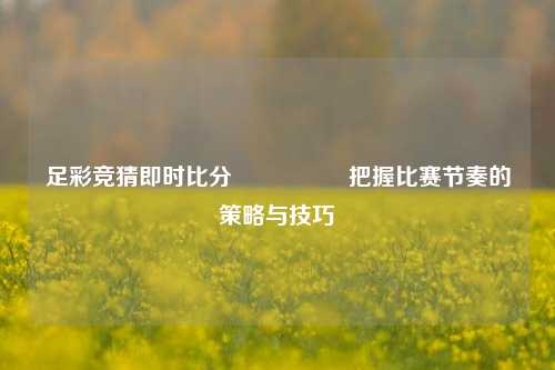 足彩竞猜即时比分⚽🏅把握比赛节奏的策略与技巧