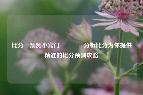 比分⚽预测小窍门🥉分析比分为你提供精准的比分预测攻略