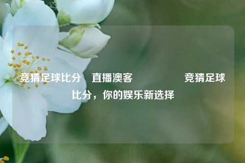 竞猜足球比分⚽直播澳客🎖️竞猜足球比分，你的娱乐新选择