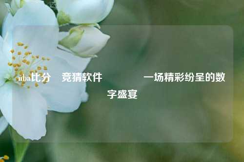 nba比分⚽竞猜软件🥎一场精彩纷呈的数字盛宴