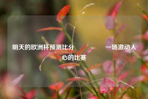 明天的欧洲杯预测比分⚽🏆一场激动人心的比赛