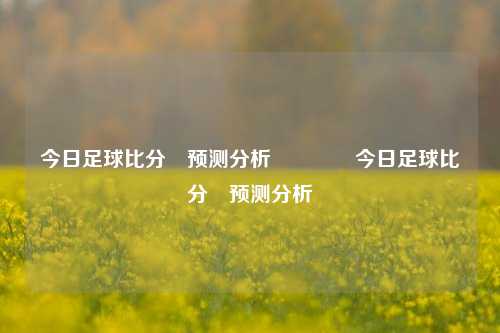 今日足球比分⚽预测分析👍今日足球比分⚽预测分析