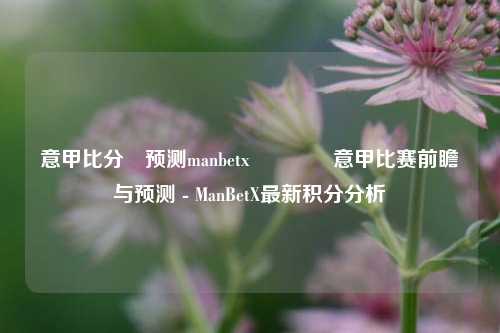 意甲比分⚽预测manbetx🌈意甲比赛前瞻与预测 - ManBetX最新积分分析