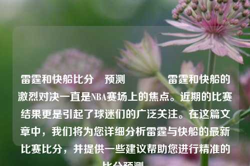 雷霆和快船比分⚽预测🏆雷霆和快船的激烈对决一直是NBA赛场上的焦点。近期的比赛结果更是引起了球迷们的广泛关注。在这篇文章中，我们将为您详细分析雷霆与快船的最新比赛比分，并提供一些建议帮助您进行精准的比分预测。