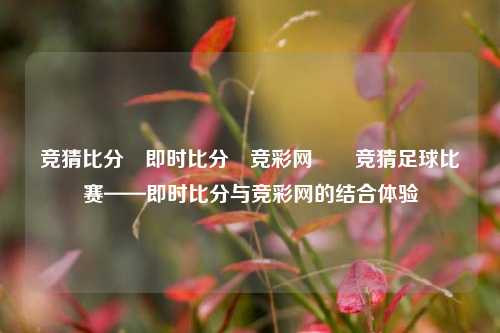 竞猜比分⚽即时比分⚽竞彩网✌️竞猜足球比赛——即时比分与竞彩网的结合体验