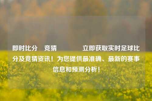 即时比分⚽竞猜👍立即获取实时足球比分及竞猜资讯！为您提供最准确、最新的赛事信息和预测分析！