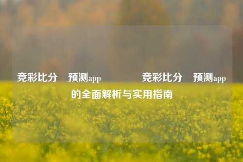 竞彩比分⚽预测app🌈竞彩比分⚽预测app的全面解析与实用指南