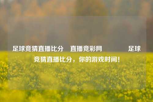 足球竞猜直播比分⚽直播竞彩网🥉足球竞猜直播比分，你的游戏时间！