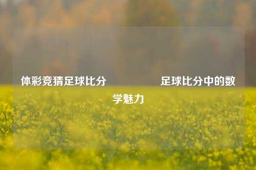 体彩竞猜足球比分⚽👉足球比分中的数学魅力