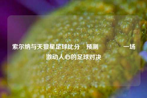 索尔纳与天狼星足球比分⚽预测🥇一场激动人心的足球对决
