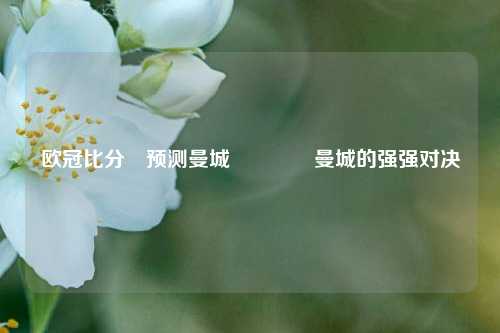 欧冠比分⚽预测曼城👈曼城的强强对决