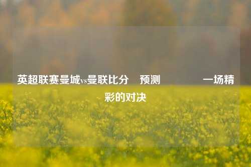 英超联赛曼城vs曼联比分⚽预测🥈一场精彩的对决