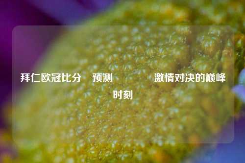 拜仁欧冠比分⚽预测🥇激情对决的巅峰时刻