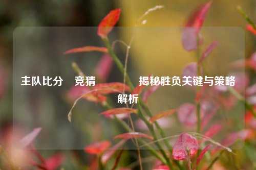 主队比分⚽竞猜👍揭秘胜负关键与策略解析