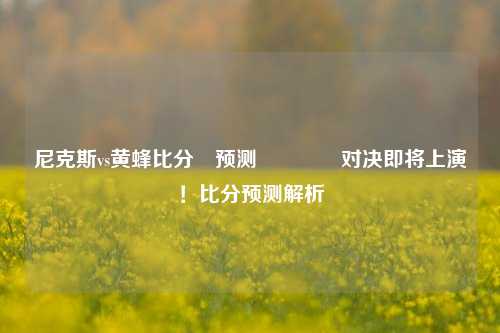 尼克斯vs黄蜂比分⚽预测🏀对决即将上演！比分预测解析