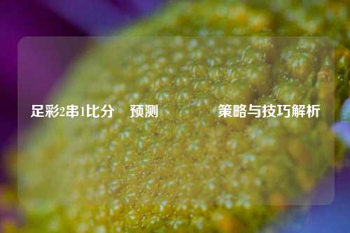 足彩2串1比分⚽预测👉策略与技巧解析