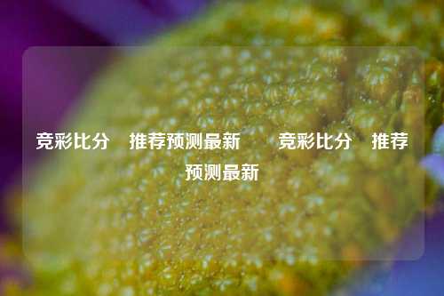 竞彩比分⚽推荐预测最新✌️竞彩比分⚽推荐预测最新