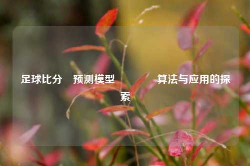 足球比分⚽预测模型🏆算法与应用的探索