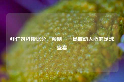 拜仁对科隆比分⚽预测⚾一场激动人心的足球盛宴