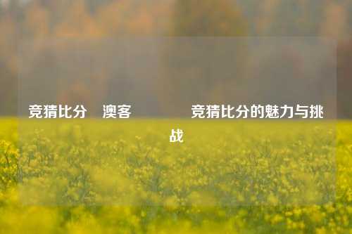 竞猜比分⚽澳客👉竞猜比分的魅力与挑战