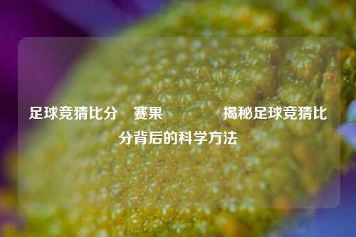 足球竞猜比分⚽赛果🥎揭秘足球竞猜比分背后的科学方法