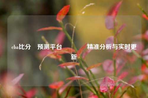 cba比分⚽预测平台🌈精准分析与实时更新