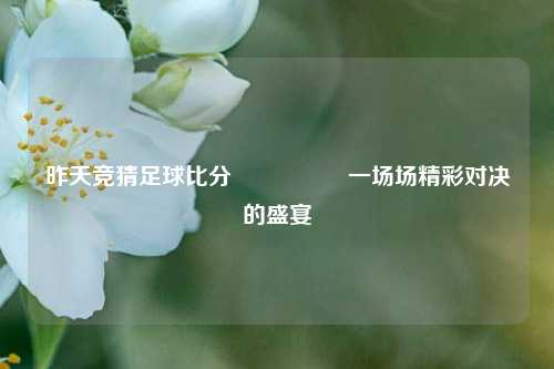 昨天竞猜足球比分⚽🏀一场场精彩对决的盛宴