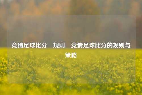 竞猜足球比分⚽规则⚽竞猜足球比分的规则与策略