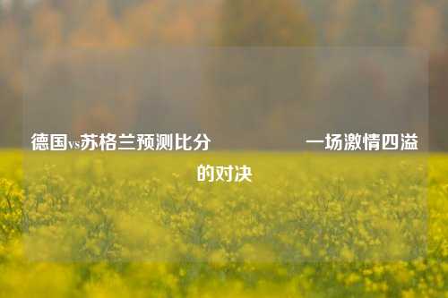 德国vs苏格兰预测比分⚽🌈一场激情四溢的对决