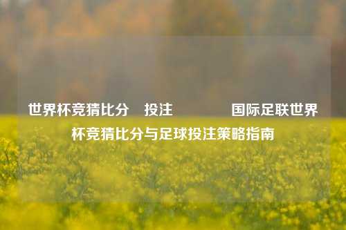 世界杯竞猜比分⚽投注👉国际足联世界杯竞猜比分与足球投注策略指南