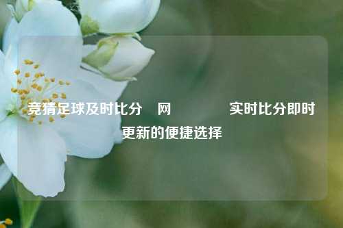 竞猜足球及时比分⚽网🏆实时比分即时更新的便捷选择