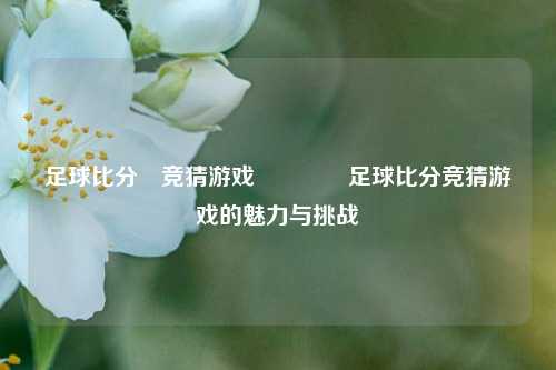 足球比分⚽竞猜游戏🏆足球比分竞猜游戏的魅力与挑战