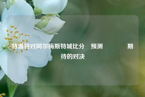 特温特对阿尔梅斯特城比分⚽预测🥈期待的对决