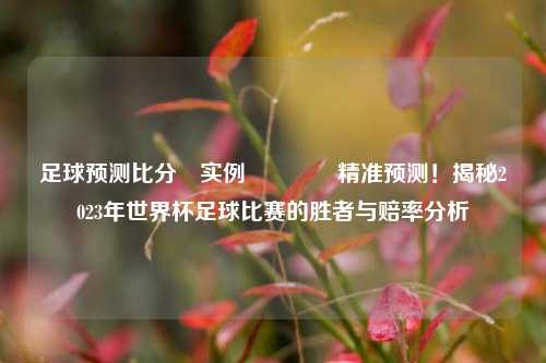 足球预测比分⚽实例🌈精准预测！揭秘2023年世界杯足球比赛的胜者与赔率分析