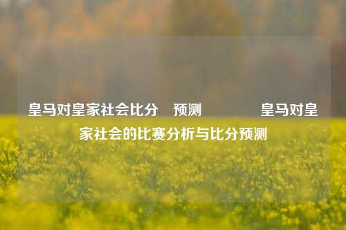 皇马对皇家社会比分⚽预测🥈皇马对皇家社会的比赛分析与比分预测
