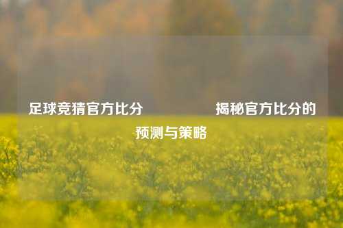 足球竞猜官方比分⚽🏅揭秘官方比分的预测与策略