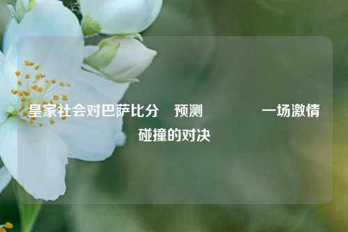 皇家社会对巴萨比分⚽预测🏀一场激情碰撞的对决
