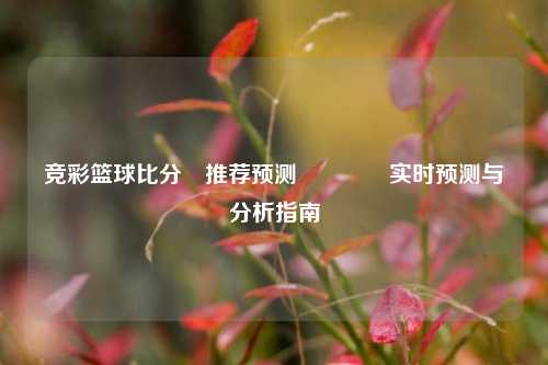 竞彩篮球比分⚽推荐预测🥎实时预测与分析指南