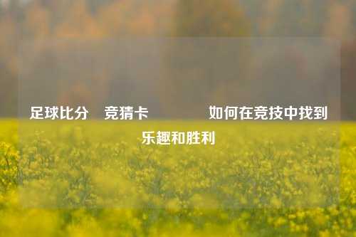 足球比分⚽竞猜卡🥉如何在竞技中找到乐趣和胜利