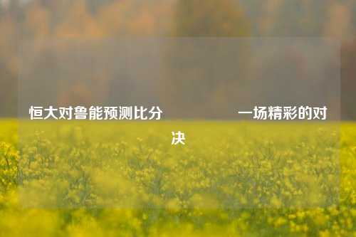 恒大对鲁能预测比分⚽👈一场精彩的对决