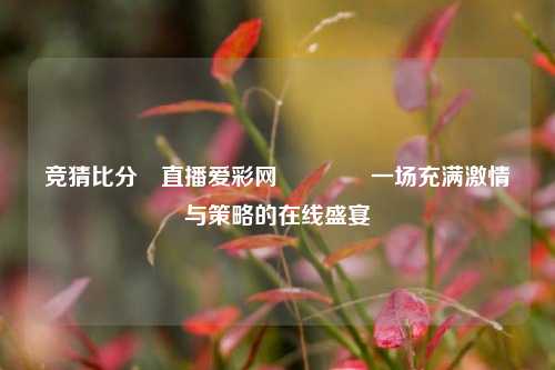 竞猜比分⚽直播爱彩网🥎一场充满激情与策略的在线盛宴