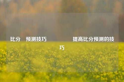比分⚽预测技巧🎖️提高比分预测的技巧