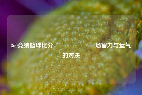 360竞猜篮球比分⚽🎖️一场智力与运气的对决